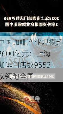 中国咖啡产业规模超2600亿元：上海咖啡门店数9553家领跑全国