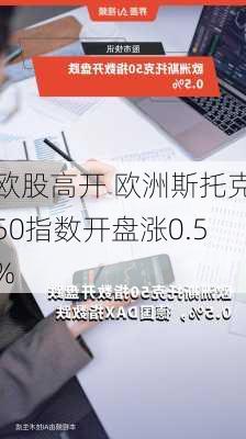 欧股高开 欧洲斯托克50指数开盘涨0.5%