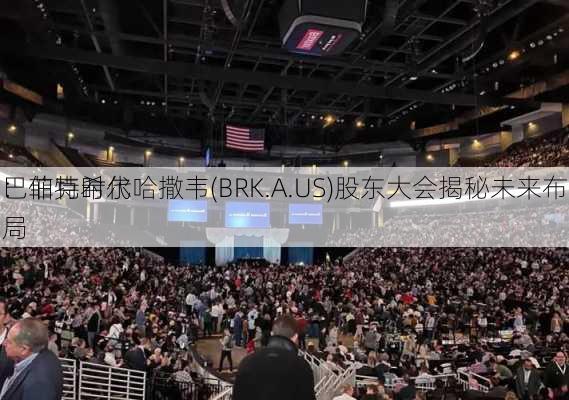 巴菲特时代
：伯克希尔哈撒韦(BRK.A.US)股东大会揭秘未来布局