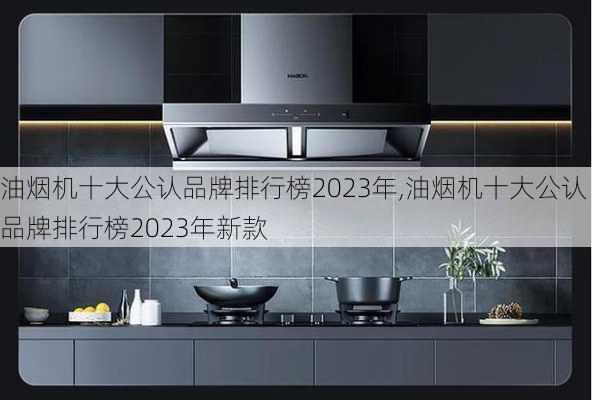 油烟机十大公认品牌排行榜2023年,油烟机十大公认品牌排行榜2023年新款