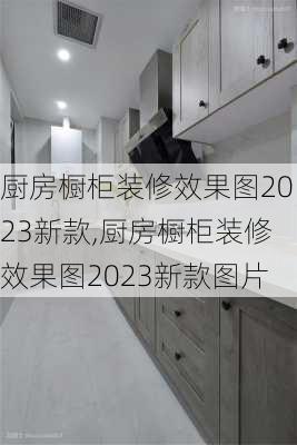 厨房橱柜装修效果图2023新款,厨房橱柜装修效果图2023新款图片