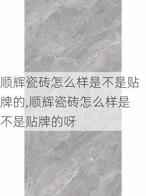 顺辉瓷砖怎么样是不是贴牌的,顺辉瓷砖怎么样是不是贴牌的呀