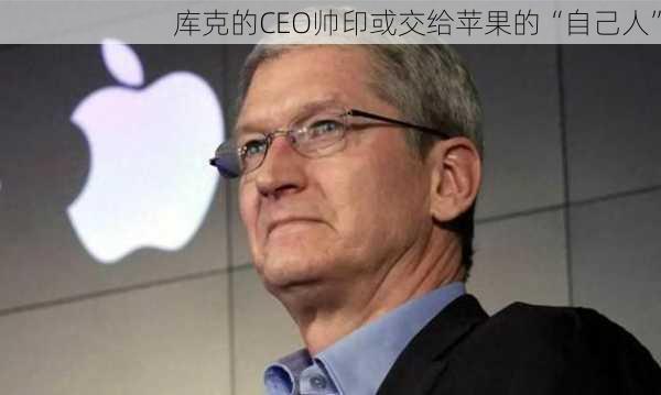 库克的CEO帅印或交给苹果的“自己人”