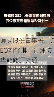 通威股份董事长、CEO刘舒琪一行拜访华能能源交通
