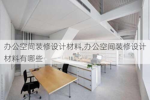 办公空间装修设计材料,办公空间装修设计材料有哪些