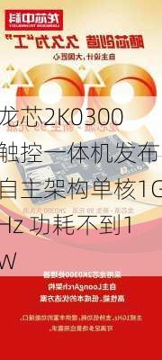 龙芯2K0300触控一体机发布：自主架构单核1GHz 功耗不到1W