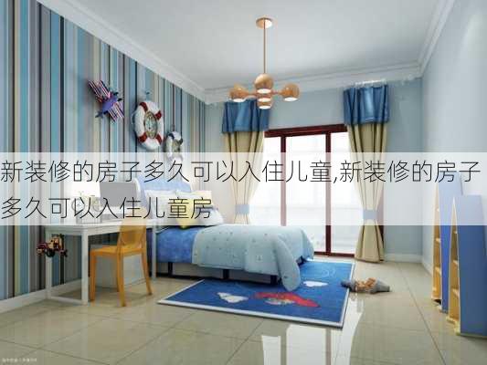 新装修的房子多久可以入住儿童,新装修的房子多久可以入住儿童房