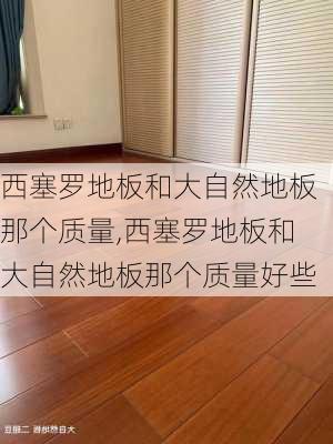 西塞罗地板和大自然地板那个质量,西塞罗地板和大自然地板那个质量好些