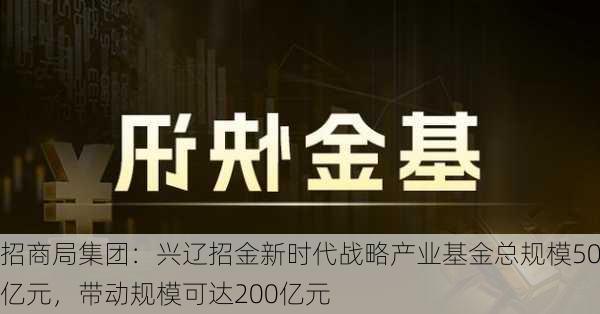 招商局集团：兴辽招金新时代战略产业基金总规模50亿元，带动规模可达200亿元