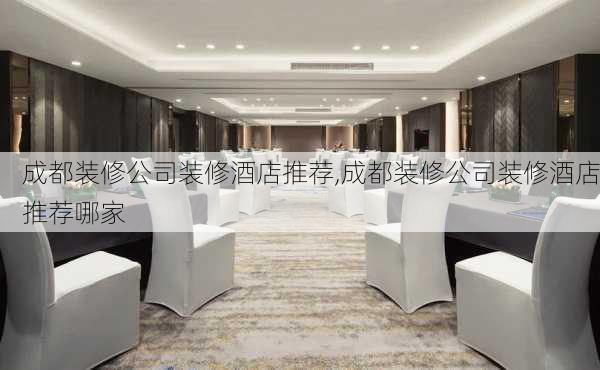 成都装修公司装修酒店推荐,成都装修公司装修酒店推荐哪家