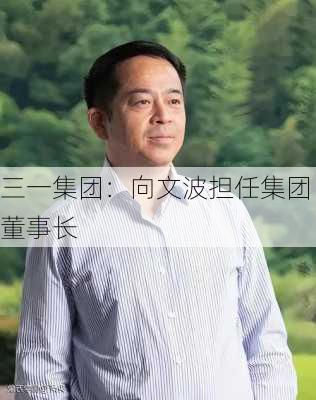 三一集团：向文波担任集团董事长