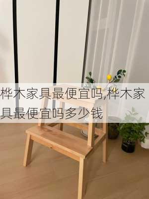 桦木家具最便宜吗,桦木家具最便宜吗多少钱