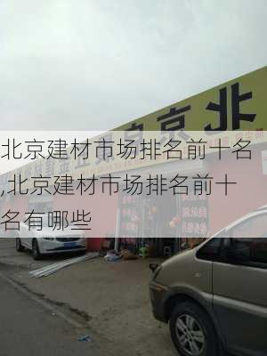 北京建材市场排名前十名,北京建材市场排名前十名有哪些