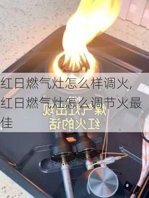 红日燃气灶怎么样调火,红日燃气灶怎么调节火最佳