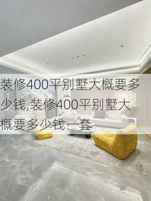 装修400平别墅大概要多少钱,装修400平别墅大概要多少钱一套