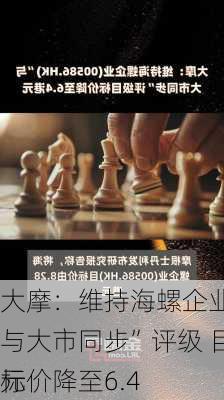 大摩：维持海螺企业“与大市同步”评级 目标价降至6.4
元