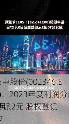 柘中股份(002346.SZ)：2023年度利润分配10派2元 股权登记
5月27
