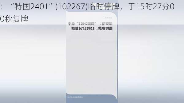 
：“特国2401”(102267)临时停牌，于15时27分00秒复牌