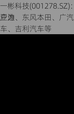 一彬科技(001278.SZ)：主要客户为
亚迪、东风本田、广汽本田、东风汽车、吉利汽车等