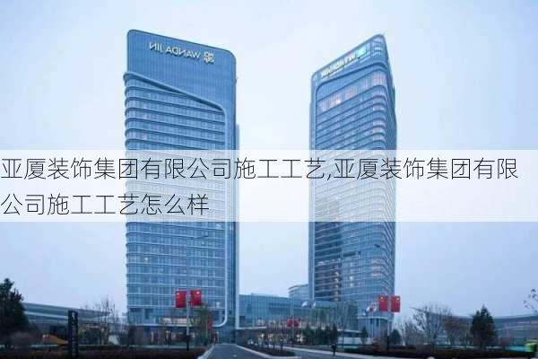 亚厦装饰集团有限公司施工工艺,亚厦装饰集团有限公司施工工艺怎么样