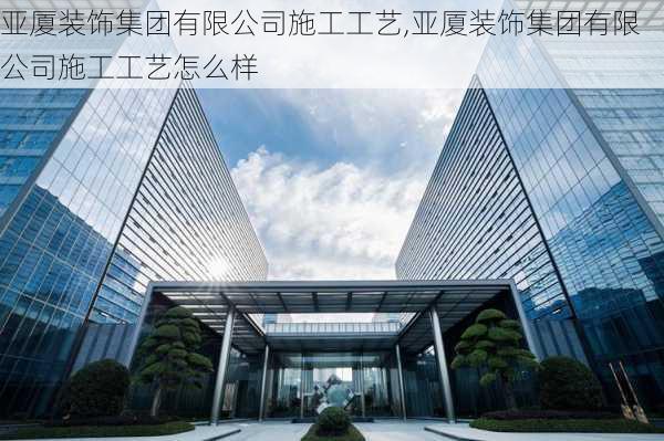 亚厦装饰集团有限公司施工工艺,亚厦装饰集团有限公司施工工艺怎么样