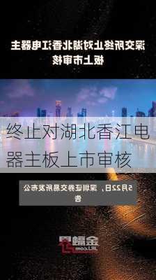 
终止对湖北香江电器主板上市审核