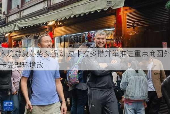 入境游复苏势头强劲 拉卡拉多措并举推进重点商圈外卡受理环境改
