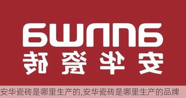 安华瓷砖是哪里生产的,安华瓷砖是哪里生产的品牌