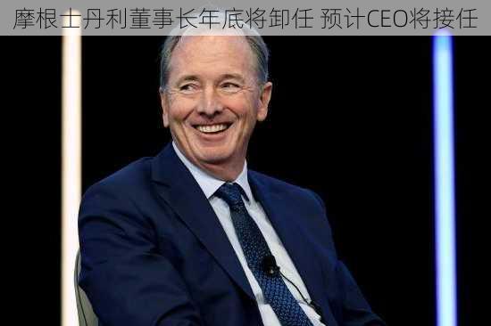 摩根士丹利董事长年底将卸任 预计CEO将接任