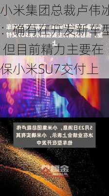 小米集团总裁卢伟冰：确有在开发新车型 但目前精力主要在保小米SU7交付上