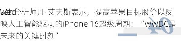 Wed
ush分析师丹·艾夫斯表示，提高苹果目标股价以反映人工智能驱动的iPhone 16超级周期：“WWDC是未来的关键时刻”