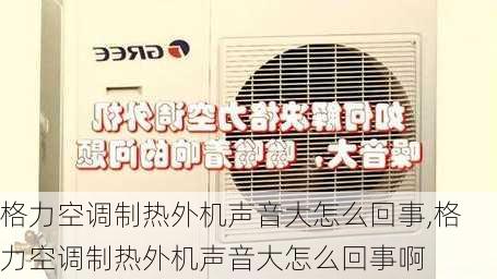 格力空调制热外机声音大怎么回事,格力空调制热外机声音大怎么回事啊