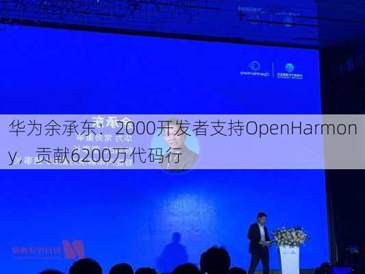 华为余承东：2000开发者支持OpenHarmony，贡献6200万代码行