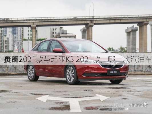 英朗2021款与起亚K3 2021款，哪一款汽油车
价
更高？