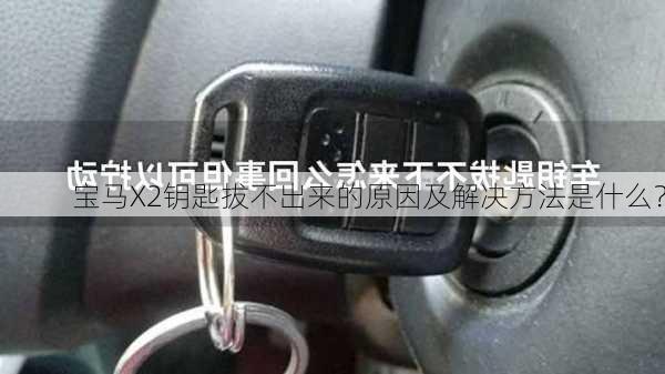 宝马X2钥匙拔不出来的原因及解决方法是什么？