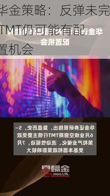 华金策略：反弹未完 TMT仍可能有配置机会