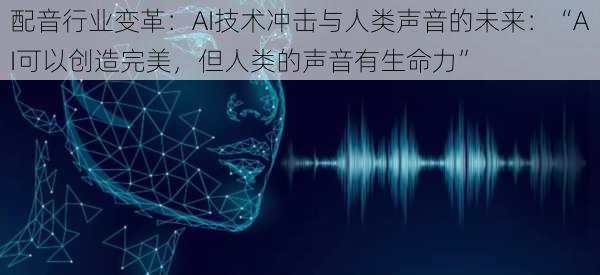 配音行业变革：AI技术冲击与人类声音的未来：“AI可以创造完美，但人类的声音有生命力”