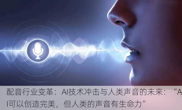 配音行业变革：AI技术冲击与人类声音的未来：“AI可以创造完美，但人类的声音有生命力”