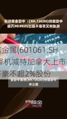 中信金属(601061.SH)拟择机减持加拿大上市参股
艾芬豪不超2%股份