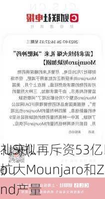 礼来(L
.US)拟再斥资53亿以扩大Mounjaro和Zep
ound产量