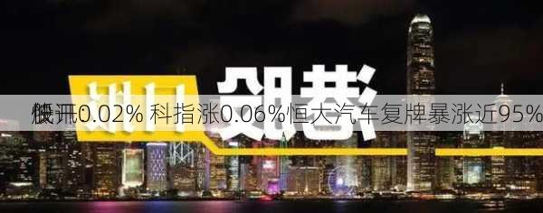 快讯：
股
低开0.02% 科指涨0.06%恒大汽车复牌暴涨近95%