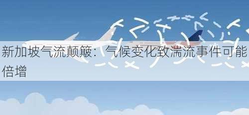 新加坡气流颠簸：气候变化致湍流事件可能倍增