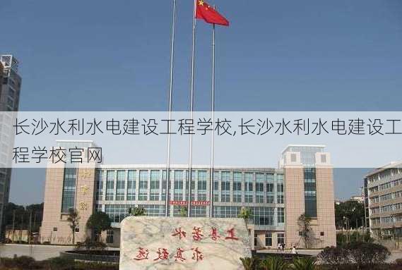 长沙水利水电建设工程学校,长沙水利水电建设工程学校官网