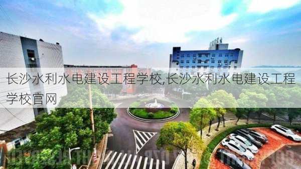 长沙水利水电建设工程学校,长沙水利水电建设工程学校官网