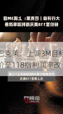 巴克莱：上调3M目标价至118指利润率改
