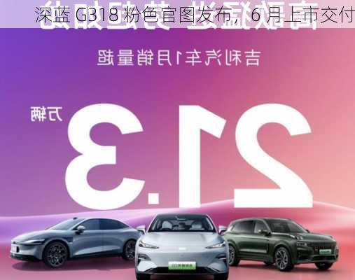 深蓝 G318 粉色官图发布，6 月上市交付