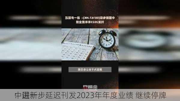 中国新
：进一步延迟刊发2023年年度业绩 继续停牌