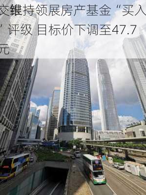 交银
：维持领展房产基金“买入”评级 目标价下调至47.7
元