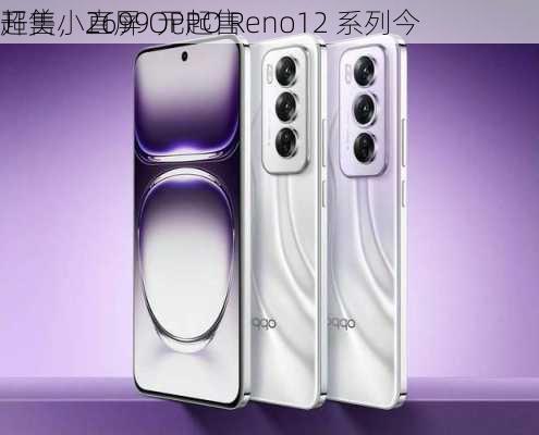 超美小直屏 OPPO Reno12 系列今
开售，2699 元起售