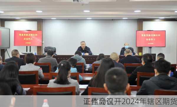 
证监局召开2024年辖区期货
工作会议